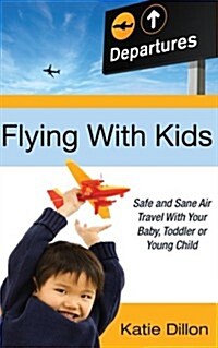 Flying with Kids: Safe and Sane Air Travel with Your Baby, Toddler or Young Child (Paperback)