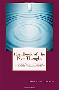 Handbook of the New Thought: How the Power of Thought Can Change Your Life and Heal the Body, Mind and Spirit (Paperback)