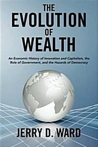 The Evolution of Wealth: An Economic History of Innovation and Capitalism, the Role of Government, and the Hazards of Democracy (Paperback)