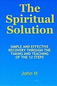 The Spiritual Solution - Simple and Effective Recovery Through the Taking and Teaching of the 12 Steps (Paperback)
