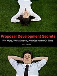 Proposal Development Secrets : Win More, Work Smarter, and Get Home on Time. (Paperback)