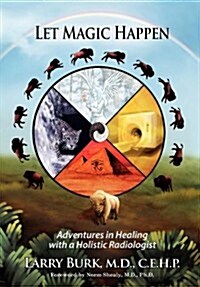 Let Magic Happen : Adventures in Healing with a Holistic Radiologist (Hardcover)