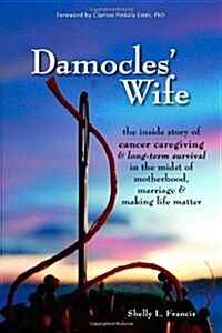 Damocles Wife: The Inside Story of Cancer Caregiving & Long-Term Survival in the Midst of Motherhood, Marriage & Making Life Matter (Paperback)