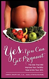 Yes, You Can Get Pregnant: The Diet That Will Improve Your Fertility Now & Into Your 40s: The Diet That Will Improve Your Fertility Now & Into y (Paperback)