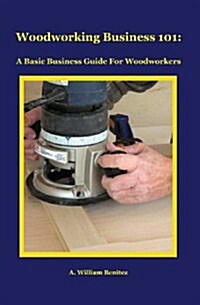 Woodworking Business 101: A Basic Business Guide for Woodworkers (Paperback)