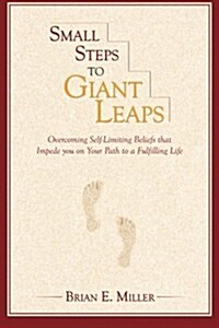 Small Steps to Giant Leaps: Overcoming Self-Limiting Beliefs That Impede You on Your Path to a Fulfilling Life (Paperback)