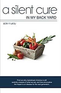 A Silent Cure in My Back Yard: Find Out Why Mainstream America Is Still Woefully Unaware of What We Eat, and How Provocative the Impact Is on Disease (Paperback)