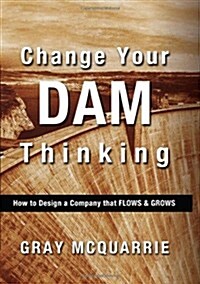 Change Your Dam Thinking: How to Design a Company That Flows and Grows (Hardcover)