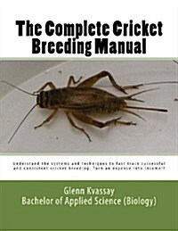 The Complete Cricket Breeding Manual: Understand the systems and techniques to fast track successful and consistent cricket breeding. (Volume 1) (Paperback)