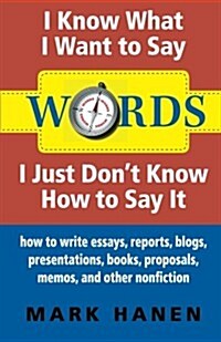 Words - I Know What I Want To Say - I Just Dont Know How To Say It : How To Write Essays, Reports, Blogs, Presentations, Books, Proposals, Memos, And (Paperback)
