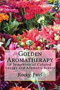 Golden Aromatherapy a Symphony of Colored Energy and Aromatic Scents: A Symphony of Colored Energy and Aromatic Scents (Paperback)