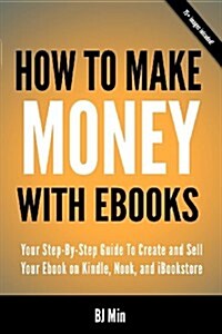 How to Make Money with eBooks - Your Step-By-Step Guide to Create and Sell Your eBook on Kindle, Nook, and Ibookstore (Paperback)