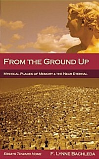From the Ground Up: Mystical Places of Memory & the Near Eternal: Essays Toward Home (Paperback)