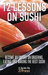 12 Lessons on Sushi: Become an Expert on Ordering, Eating, and Making the Best Sushi (Paperback)