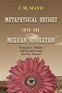 Metaphysical Odyssey Into the Mexican Revolution: Francisco I. Madero and His Secret Book, Spiritist Manual (Paperback)