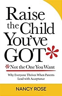 Raise the Child Youve Got-Not the One You Want: Why Everyone Thrives When Parents Lead with Acceptance (Paperback)