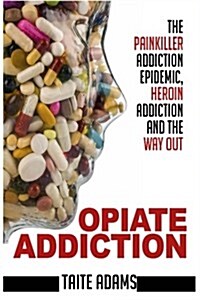 Opiate Addiction - The Painkiller Addiction Epidemic, Heroin Addiction and the Way Out (Paperback)