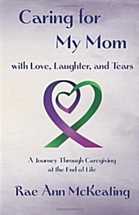 Caring for My Mom with Love, Laughter, and Tears: A Journey Through Caregiving at the End of Life (Paperback)