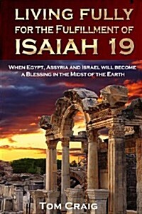 Living Fully for the Fulfillment of Isaiah 19: When Egypt, Assyria and Israel Will Become a Blessing in the Midst of the Earth (Paperback)