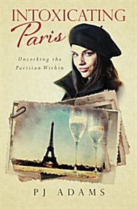 Intoxicating Paris: Uncorking the Parisian Within (Paperback)