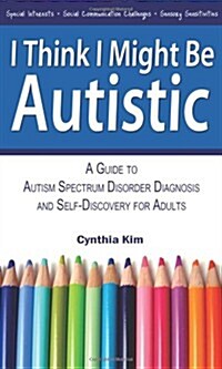 I Think I Might Be Autistic : A Guide to Autism Spectrum Disorder Diagnosis and Self-Discovery for Adults (Paperback)