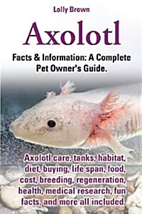 Axolotl. Axolotl Care, Tanks, Habitat, Diet, Buying, Life Span, Food, Cost, Breeding, Regeneration, Health, Medical Research, Fun Facts, and More All (Paperback)