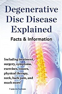 Degenerative Disc Disease Explained. Including Treatment, Surgery, Symptoms, Exercises, Causes, Physical Therapy, Neck, Back, Pain, and Much More! Fac (Paperback)
