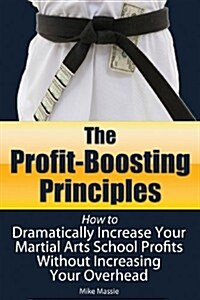 The Profit-Boosting Principles: How to Dramatically Increase Your Martial Arts School Profits Without Increasing Your Overhead (Martial Arts Business (Paperback)