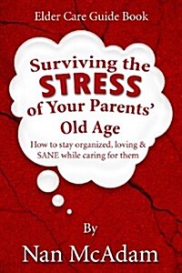Surviving the Stress of Your Parents Old Age: How to Stay Organized, Loving, and Sane While Caring for Them (Paperback)