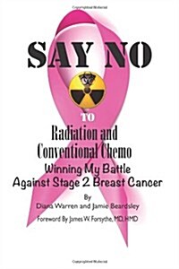 Say No to Radiation and Conventional Chemo: Winning My Battle Against Stage 2 Breast Cancer (Paperback)