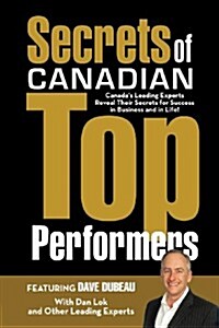 Secrets of Canadian Top Performers: Canadas Leading Experts Reveal Their Secrets for Success in Business and in Life! (Paperback)