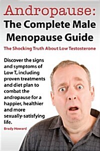 Andropause: The Complete Male Menopause Guide. Discover the Shocking Truth about Low Testosterone. (Paperback)