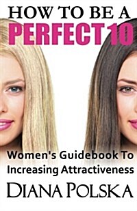 How to Be a Perfect 10: Womens Guidebook to Increasing Attractiveness (Paperback)