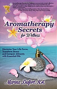 Aromatherapy Secrets for Wellness: Maximize Your Life Force, Transform Stress and Conquer Ailments with Essential Oils (Paperback)