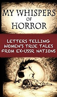 My Whispers of Horror: Letters Telling Womens True Tales from Ex-USSR Nations (Hardcover)