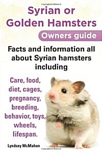 Syrian or Golden Hamsters Owners Guide Facts and Information All about Syrian Hamsters Including Care, Food, Diet, Cages, Pregnancy, Breeding, Behavio (Paperback)