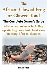 The African Clawed Frog or Clawed Toad. the Complete Owners Guide. All You Need to Know Including Aquatic Frog Facts, Tank, Food, Care, Breeding, Lif (Paperback)