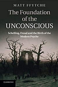 The Foundation of the Unconscious : Schelling, Freud and the Birth of the Modern Psyche (Paperback)