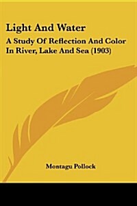 Light and Water: A Study of Reflection and Color in River, Lake and Sea (1903) (Paperback)
