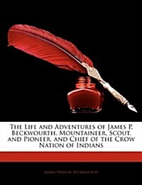 The Life and Adventures of James P. Beckwourth, Mountaineer, Scout, and Pioneer, and Chief of the Crow Nation of Indians (Paperback)