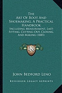 The Art of Boot and Shoemaking, a Practical Handbook: Including Measurement, Last-Fitting, Cutting-Out, Closing, and Making (1885) (Paperback)