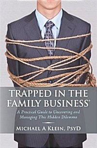 Trapped in the Family Business: A Practical Guide to Uncovering and Managing This Hidden Dilemma (Paperback)