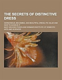 The Secrets of Distinctive Dress; Harmonious, Becoming, and Beautiful Dress, Its Value and How to Achieve It (Paperback)