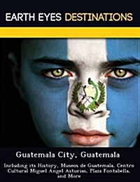 Guatemala City, Guatemala: Including Its History, Museos de Guatemala, Centro Cultural Miguel Angel Asturias, Plaza Fontabella, and More (Paperback)