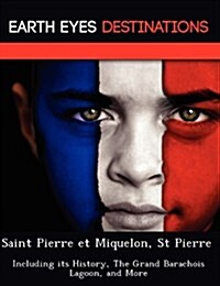 Saint Pierre Et Miquelon, St Pierre: Including Its History, the Grand Barachois Lagoon, and More (Paperback)