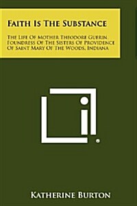 Faith Is the Substance: The Life of Mother Theodore Guerin, Foundress of the Sisters of Providence of Saint Mary of the Woods, Indiana (Paperback)