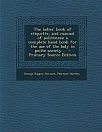 The Ladies Book of Etiquette, and Manual of Politeness; A Complete Hand Book for the Use of the Lady in Polite Society .. (Paperback)