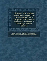 Science, the Endless Frontier; A Report to the President on a Program for Postwar Scientific Research - Primary Source Edition (Paperback)