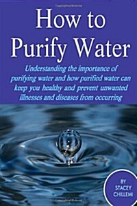 How to Purify Your Drinking Water: Understanding the Importance of Purifying Water and How Purified Water Can Keep You Healthy and Prevent Unwanted Il (Paperback)