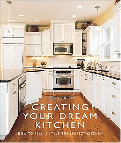 Creating Your Dream Kitchen: How to Plan & Style the Perfect Kitchen (Hardcover)